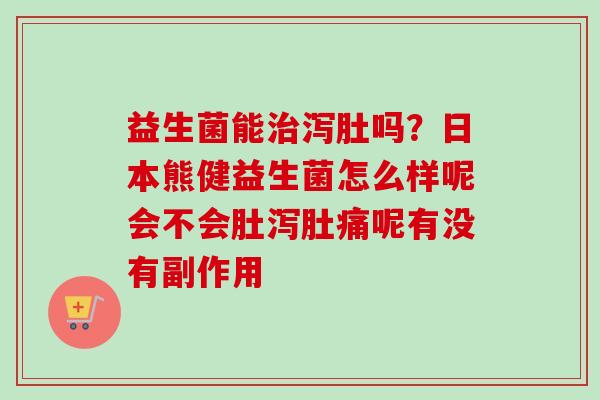 益生菌能泻肚吗?日本熊健益生菌怎么样呢会不会肚泻肚痛呢有没有副作用 益生菌能泻肚吗?日本熊健益生菌怎么样呢会不会肚泻肚痛呢有没有副作用