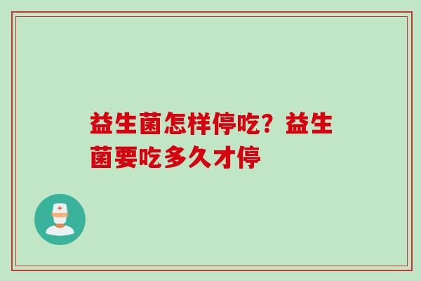益生菌怎样停吃？益生菌要吃多久才停