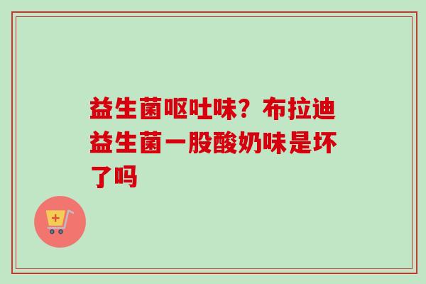益生菌味?布拉迪益生菌一股酸奶味是坏了吗 益生菌味?布拉迪益生菌一股酸奶味是坏了吗