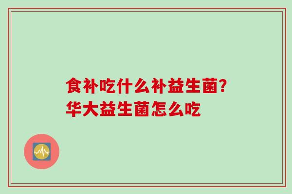 食补吃什么补益生菌?华大益生菌怎么吃 食补吃什么补益生菌?华大益生菌怎么吃