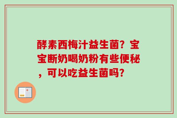 酵素西梅汁益生菌?宝宝断奶喝奶粉有些,可以吃益生菌吗? 酵素西梅汁益生菌?宝宝断奶喝奶粉有些,可以吃益生菌吗?