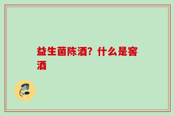 益生菌陈酒？什么是窖酒