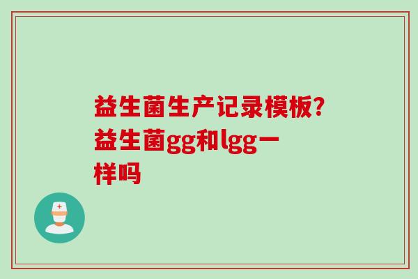 益生菌生产记录模板?益生菌gg和lgg一样吗 益生菌生产记录模板?益生菌gg和lgg一样吗
