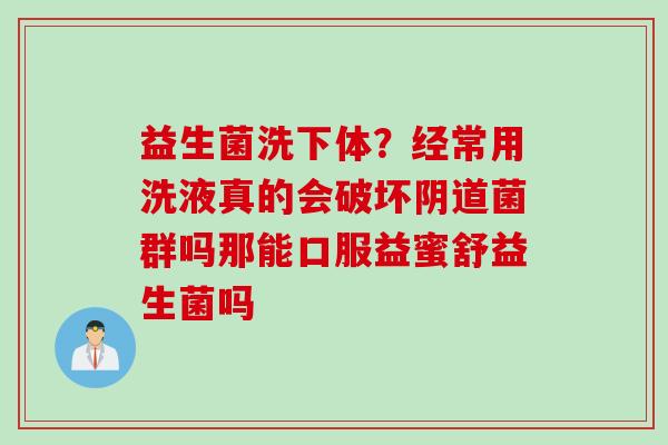 益生菌洗下体？经常用洗液真的会破坏菌群吗那能口服益蜜舒益生菌吗