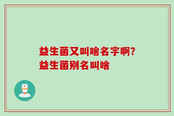 益生菌又叫啥名字啊？益生菌别名叫啥
