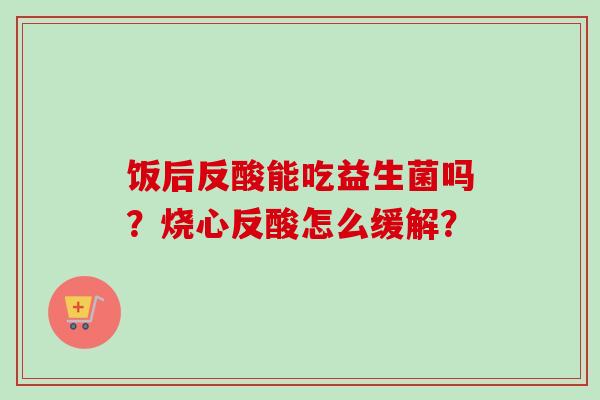 饭后反酸能吃益生菌吗？烧心反酸怎么缓解？