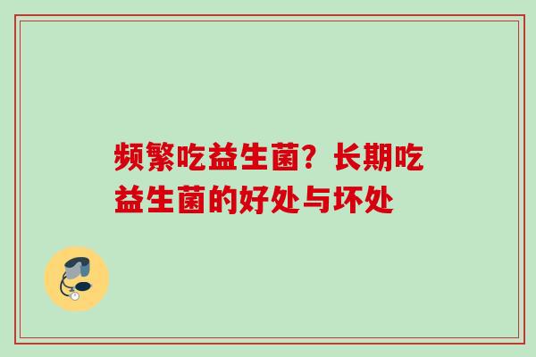 频繁吃益生菌？长期吃益生菌的好处与坏处