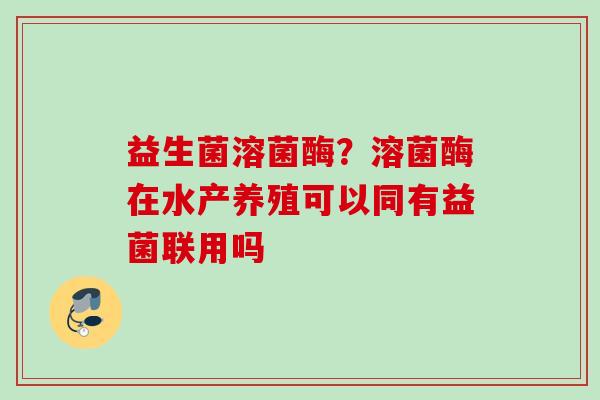 益生菌溶菌酶？溶菌酶在水产养殖可以同有益菌联用吗