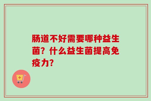 肠道不好需要哪种益生菌？什么益生菌提高力？