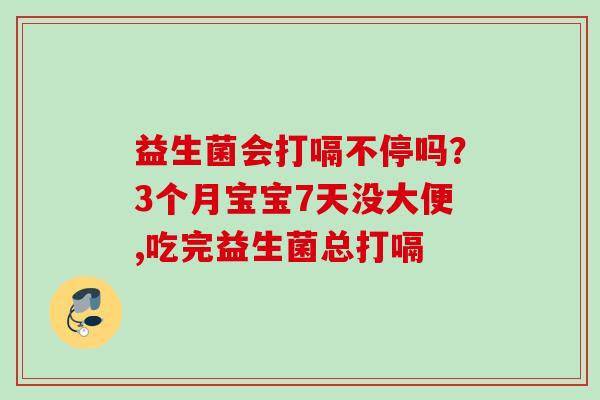 益生菌会打嗝不停吗？3个月宝宝7天没大便,吃完益生菌总打嗝