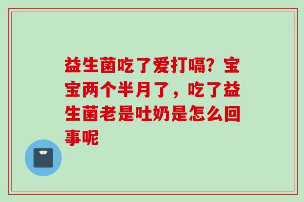 益生菌吃了爱打嗝？宝宝两个半月了，吃了益生菌老是吐奶是怎么回事呢