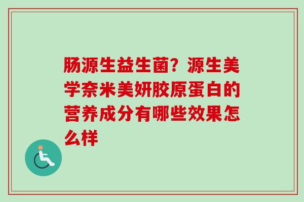 肠源生益生菌？源生美学奈米美妍胶原蛋白的营养成分有哪些效果怎么样