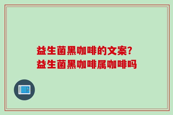 益生菌黑咖啡的文案？益生菌黑咖啡属咖啡吗