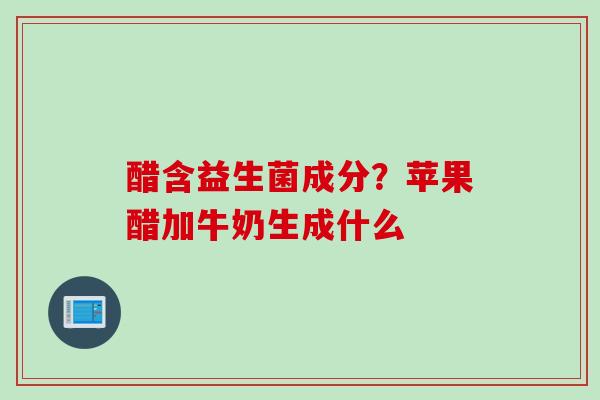醋含益生菌成分？苹果醋加牛奶生成什么
