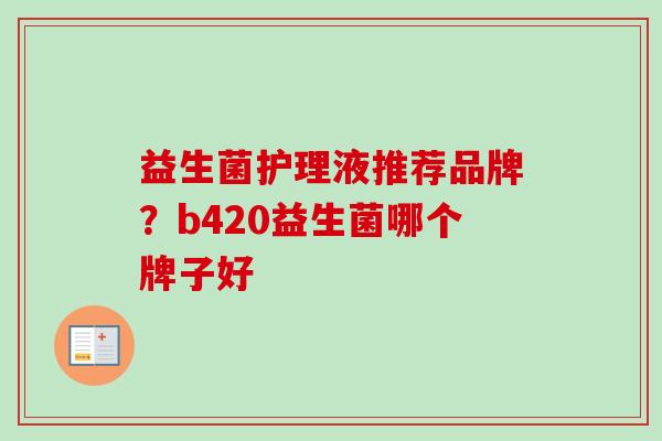 益生菌护理液推荐品牌？b420益生菌哪个牌子好