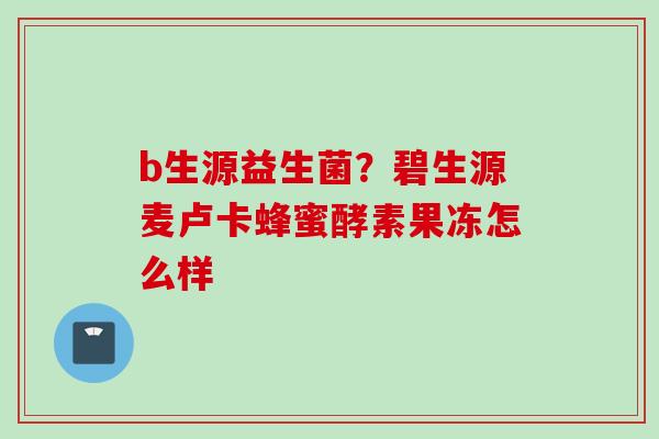 b生源益生菌？碧生源麦卢卡蜂蜜酵素果冻怎么样