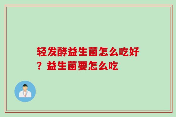 轻发酵益生菌怎么吃好？益生菌要怎么吃