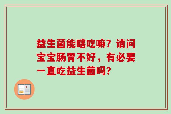 益生菌能瞎吃嘛？请问宝宝肠胃不好，有必要一直吃益生菌吗？