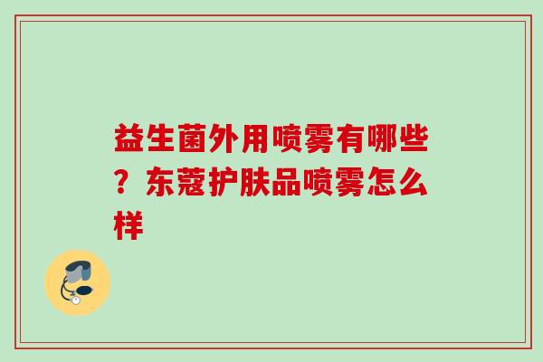 益生菌外用喷雾有哪些？东蔻护肤品喷雾怎么样