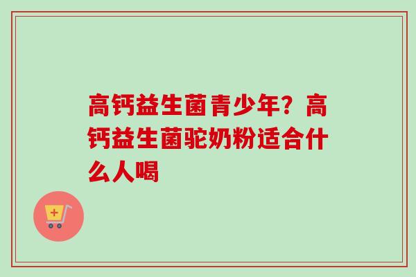 高钙益生菌青少年？高钙益生菌驼奶粉适合什么人喝