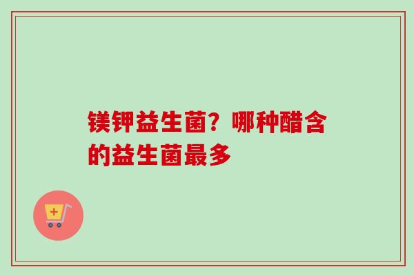 镁钾益生菌？哪种醋含的益生菌多