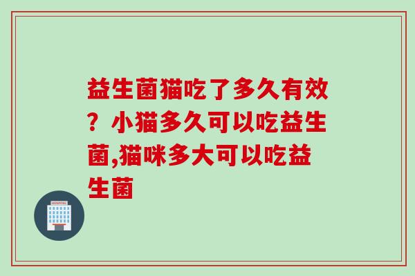 益生菌猫吃了多久有效？小猫多久可以吃益生菌,猫咪多大可以吃益生菌