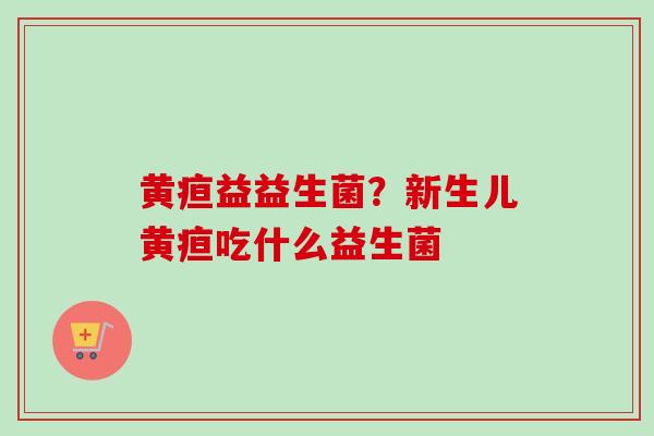 黄疸益益生菌？新生儿黄疸吃什么益生菌