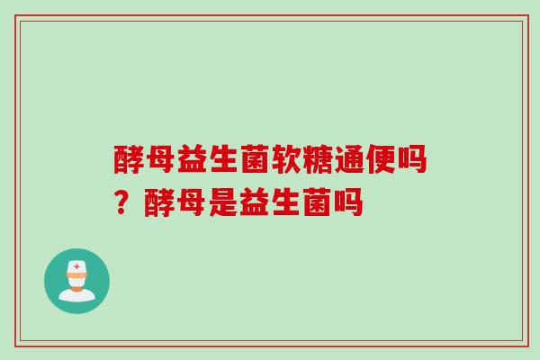 酵母益生菌软糖通便吗？酵母是益生菌吗