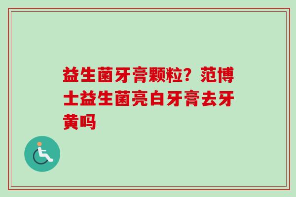 益生菌牙膏颗粒？范博士益生菌亮白牙膏去牙黄吗