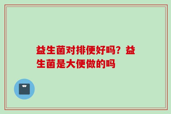 益生菌对排便好吗？益生菌是大便做的吗