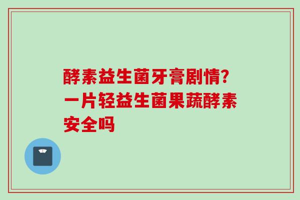 酵素益生菌牙膏剧情？一片轻益生菌果蔬酵素安全吗