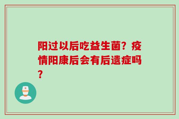 阳过以后吃益生菌？疫情阳康后会有后遗症吗？