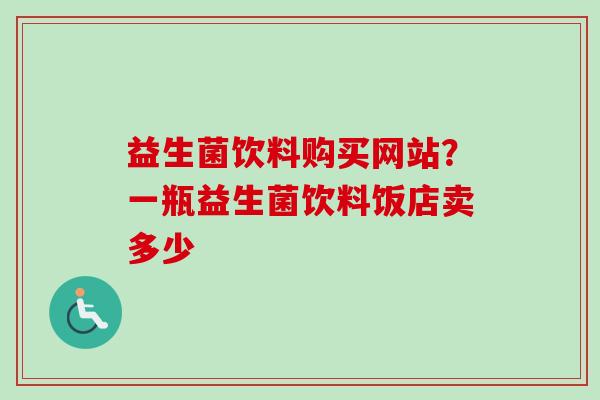 益生菌饮料购买网站？一瓶益生菌饮料饭店卖多少