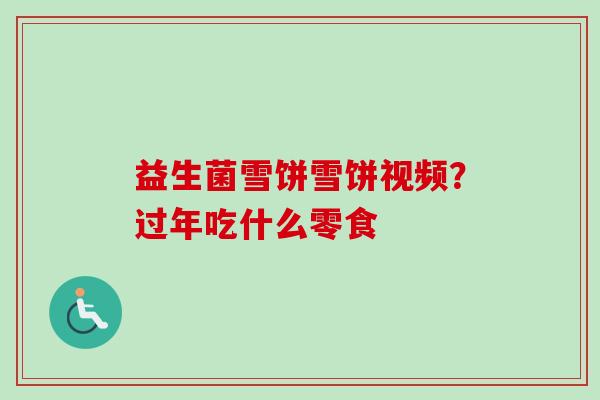 益生菌雪饼雪饼视频？过年吃什么零食