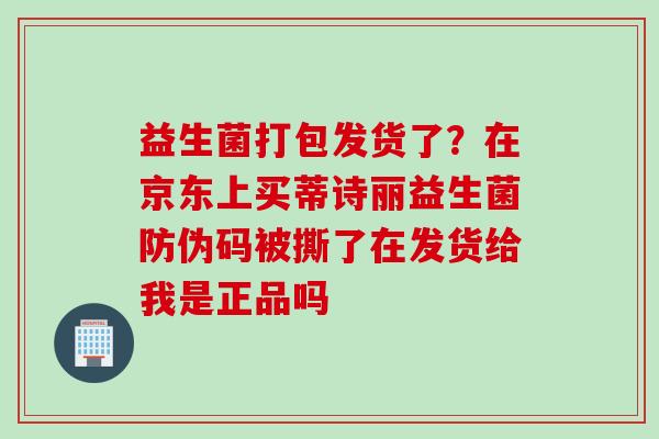 益生菌打包发货了？在京东上买蒂诗丽益生菌防伪码被撕了在发货给我是正品吗