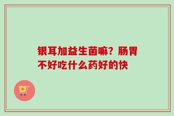 银耳加益生菌嘛？肠胃不好吃什么药好的快
