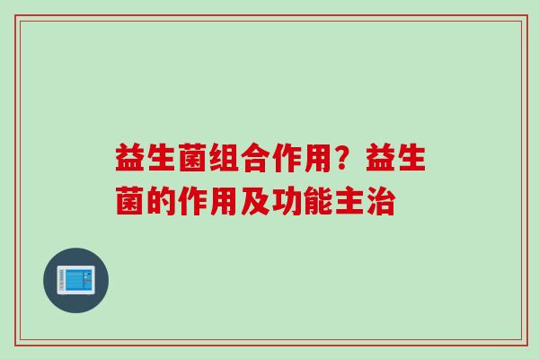 益生菌组合作用？益生菌的作用及功能主