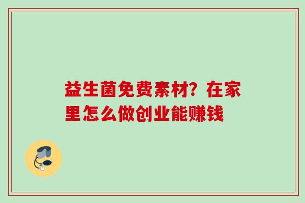 益生菌免费素材？在家里怎么做创业能赚钱