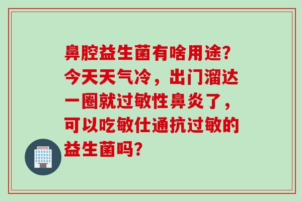 鼻腔益生菌有啥用途？今天天气冷，出门溜达一圈就性了，可以吃敏仕通抗的益生菌吗？