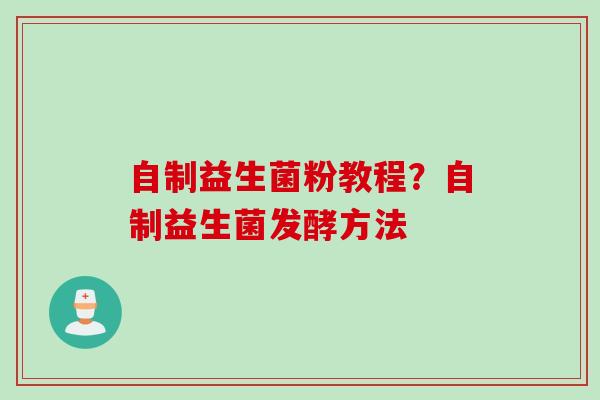 自制益生菌粉教程？自制益生菌发酵方法