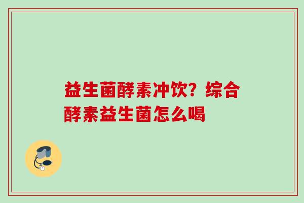 益生菌酵素冲饮?综合酵素益生菌怎么喝 益生菌酵素冲饮?综合酵素益生菌怎么喝