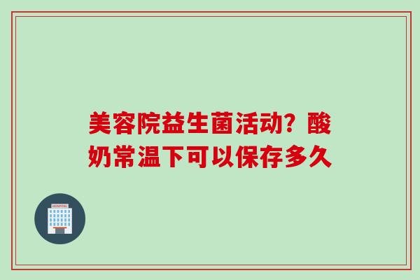 美容院益生菌活动？酸奶常温下可以保存多久