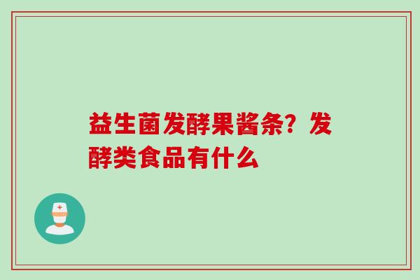 益生菌发酵果酱条?发酵类食品有什么 益生菌发酵果酱条?发酵类食品有什么