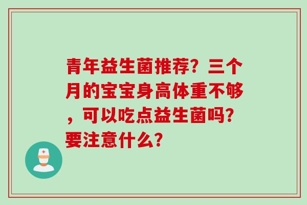 青年益生菌推荐？三个月的宝宝身高体重不够，可以吃点益生菌吗？要注意什么？