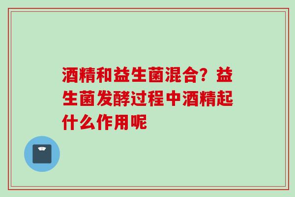 酒精和益生菌混合？益生菌发酵过程中酒精起什么作用呢