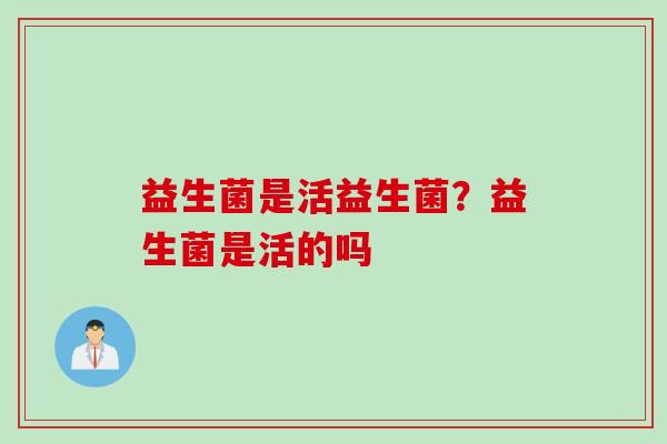 益生菌是活益生菌？益生菌是活的吗