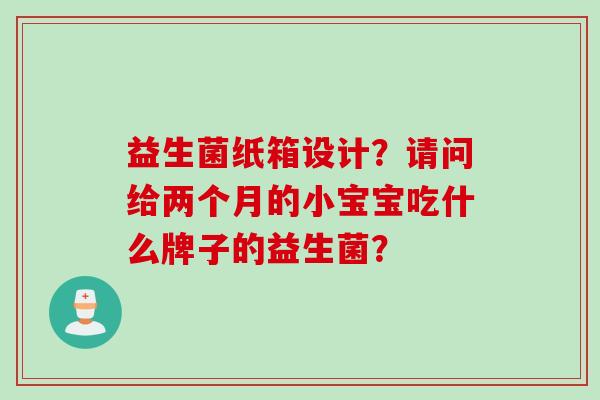益生菌纸箱设计?请问给两个月的小宝宝吃什么牌子的益生菌? 益生菌纸箱设计?请问给两个月的小宝宝吃什么牌子的益生菌?