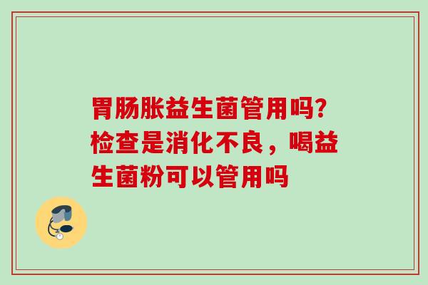 胀益生菌管用吗？检查是，喝益生菌粉可以管用吗
