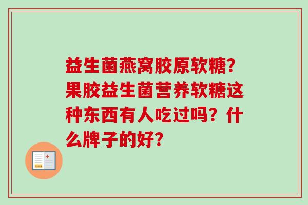益生菌燕窝胶原软糖?果胶益生菌营养软糖这种东西有人吃过吗?什么牌子的好? 益生菌燕窝胶原软糖?果胶益生菌营养软糖这种东西有人吃过吗?什么牌子的好?