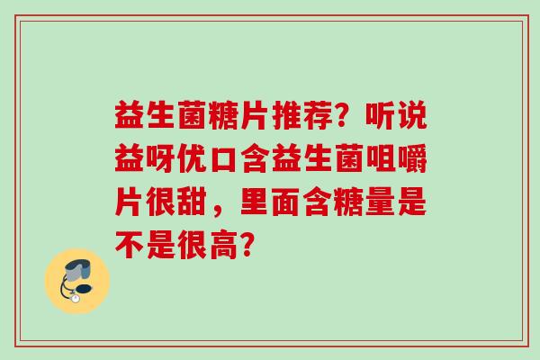 益生菌糖片推荐？听说益呀优口含益生菌咀嚼片很甜，里面含糖量是不是很高？